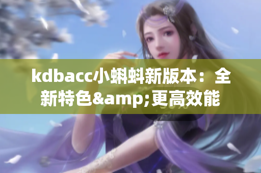 kdbacc小蝌蚪新版本：全新特色&更高效能
