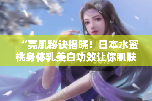 “亮肌秘诀揭晓！日本水蜜桃身体乳美白功效让你肌肤焕然一新”