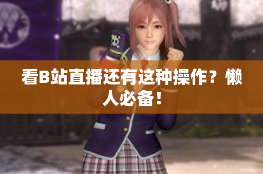 看B站直播还有这种操作？懒人必备！