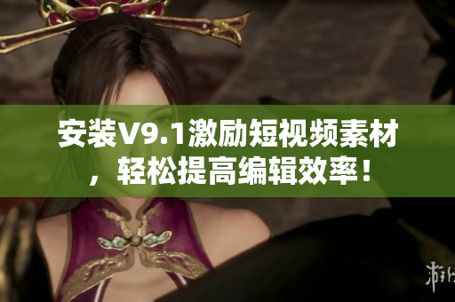 安装V9.1激励短视频素材，轻松提高编辑效率！