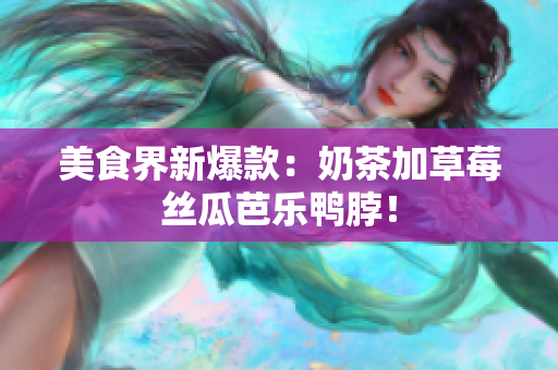美食界新爆款：奶茶加草莓丝瓜芭乐鸭脖！