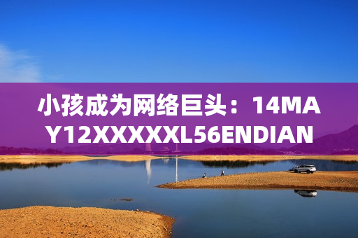 小孩成为网络巨头：14MAY12XXXXXL56ENDIAN原创故事