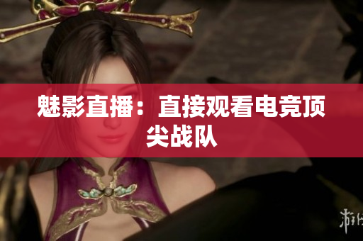 魅影直播：直接观看电竞顶尖战队