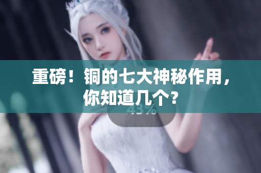 重磅！铜的七大神秘作用，你知道几个？