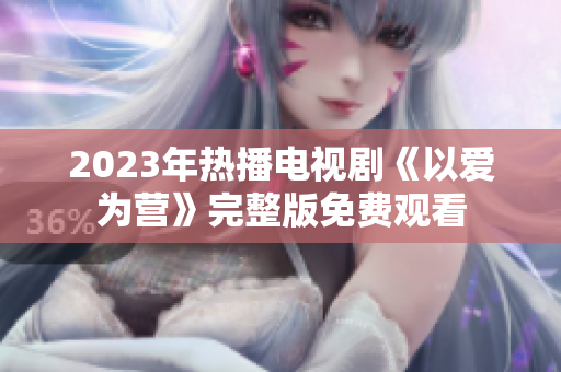 2023年热播电视剧《以爱为营》完整版免费观看