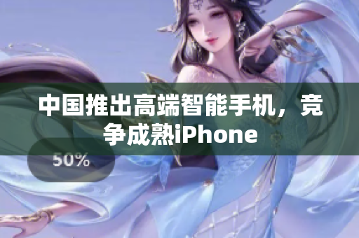 中国推出高端智能手机，竞争成熟iPhone