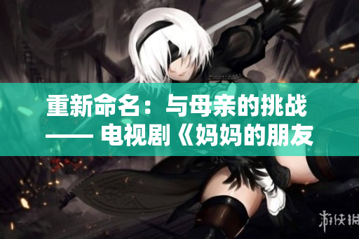 重新命名：与母亲的挑战 —— 电视剧《妈妈的朋友6》