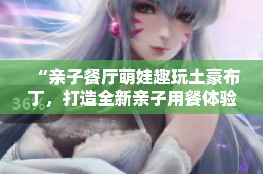 “亲子餐厅萌娃趣玩土豪布丁，打造全新亲子用餐体验”