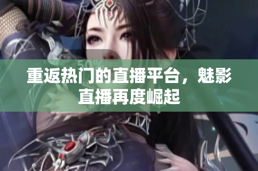 重返热门的直播平台，魅影直播再度崛起