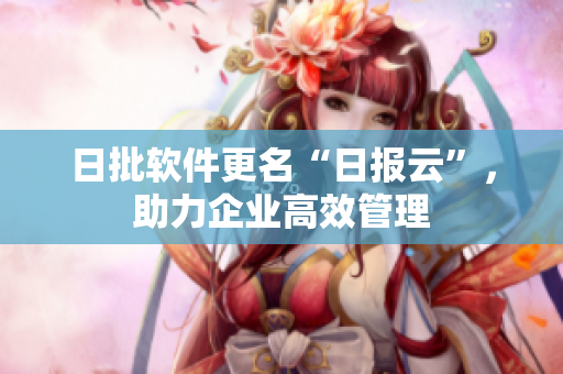 日批软件更名“日报云”，助力企业高效管理