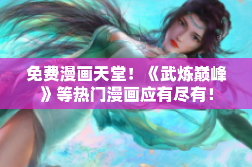 免费漫画天堂！《武炼巅峰》等热门漫画应有尽有！
