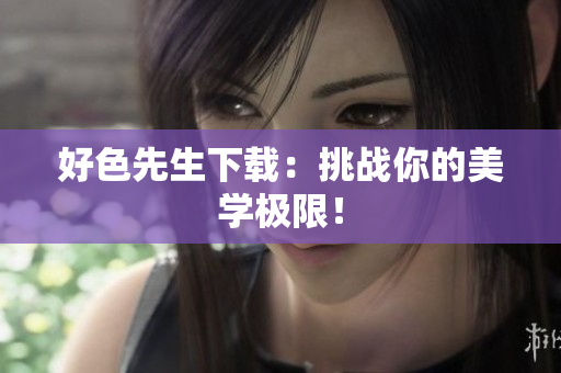 好色先生下载：挑战你的美学极限！