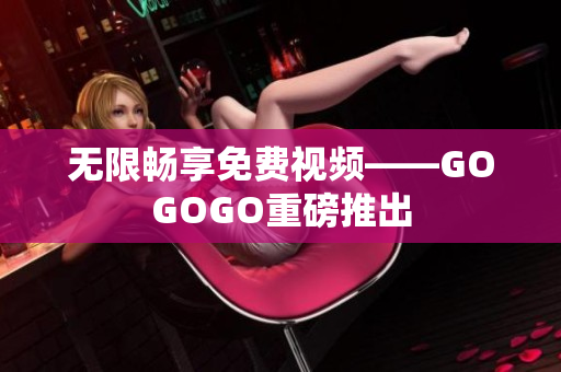 无限畅享免费视频——GOGOGO重磅推出