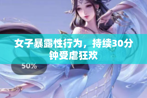 女子暴露性行为，持续30分钟受虐狂欢
