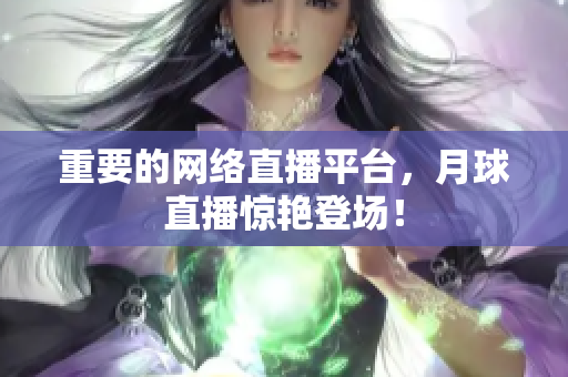 重要的网络直播平台，月球直播惊艳登场！