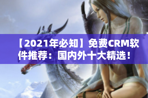 【2021年必知】免费CRM软件推荐：国内外十大精选！