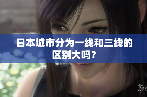 日本城市分为一线和三线的区别大吗？