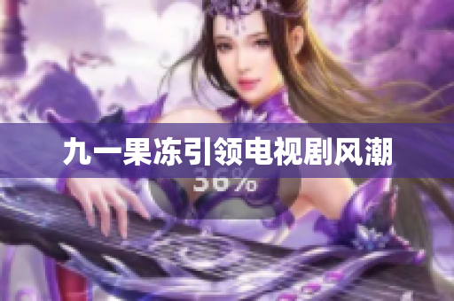 九一果冻引领电视剧风潮