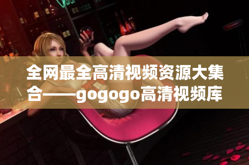 全网最全高清视频资源大集合——gogogo高清视频库
