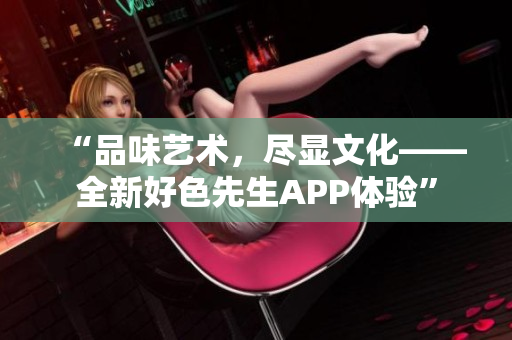 “品味艺术，尽显文化——全新好色先生APP体验”