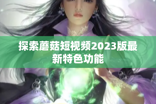 探索蘑菇短视频2023版最新特色功能