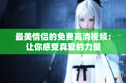 最美情侣的免费高清视频：让你感受真爱的力量