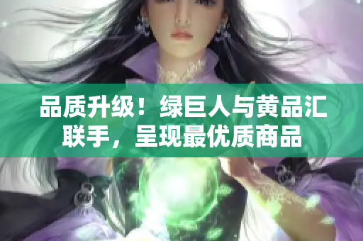 品质升级！绿巨人与黄品汇联手，呈现最优质商品