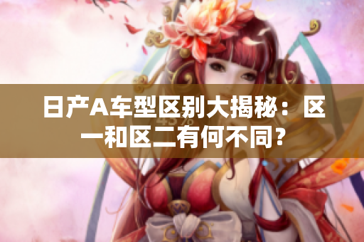 日产A车型区别大揭秘：区一和区二有何不同？