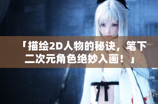 「描绘2D人物的秘诀，笔下二次元角色绝妙入画！」