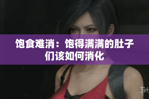 饱食难消：饱得满满的肚子们该如何消化