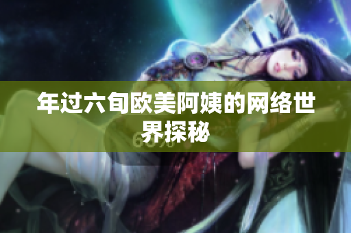 年过六旬欧美阿姨的网络世界探秘