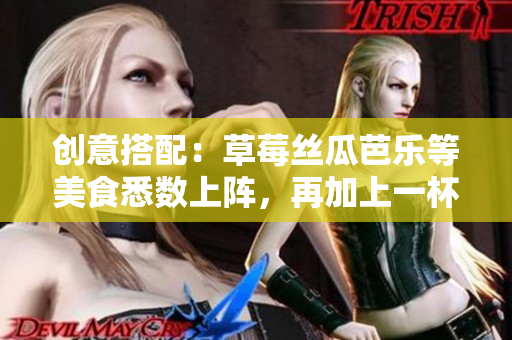 创意搭配：草莓丝瓜芭乐等美食悉数上阵，再加上一杯鸭脖奶茶！
