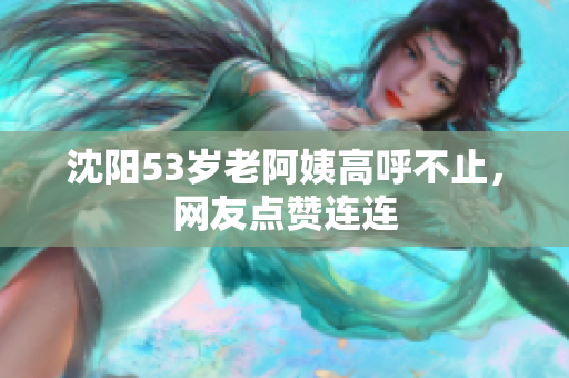 沈阳53岁老阿姨高呼不止，网友点赞连连