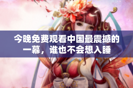 今晚免费观看中国最震撼的一幕，谁也不会想入睡