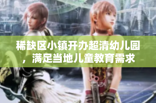 稀缺区小镇开办超清幼儿园，满足当地儿童教育需求