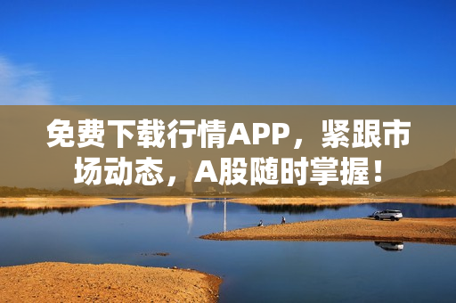 免费下载行情APP，紧跟市场动态，A股随时掌握！