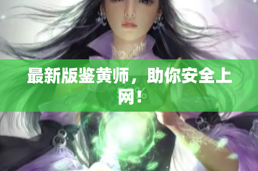 最新版鉴黄师，助你安全上网！