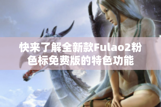 快来了解全新款Fulao2粉色标免费版的特色功能