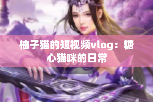 柚子猫的短视频vlog：糖心猫咪的日常