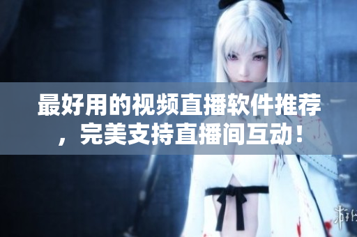 最好用的视频直播软件推荐，完美支持直播间互动！