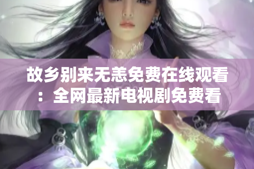 故乡别来无恙免费在线观看：全网最新电视剧免费看