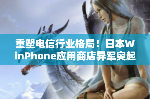 重塑电信行业格局！日本WinPhone应用商店异军突起
