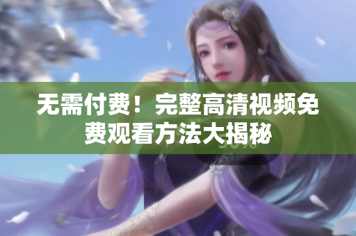 无需付费！完整高清视频免费观看方法大揭秘