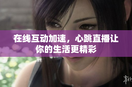 在线互动加速，心跳直播让你的生活更精彩