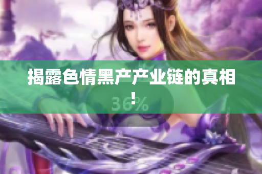 揭露色情黑产产业链的真相！