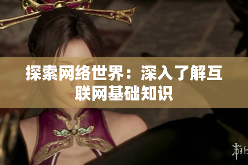 探索网络世界：深入了解互联网基础知识