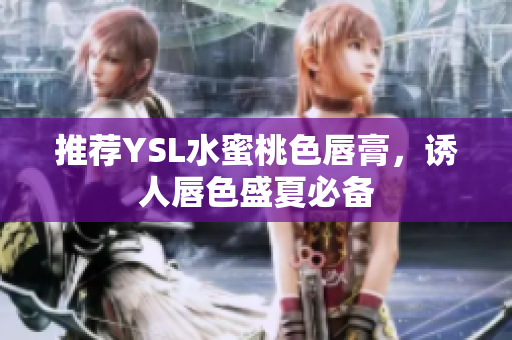 推荐YSL水蜜桃色唇膏，诱人唇色盛夏必备
