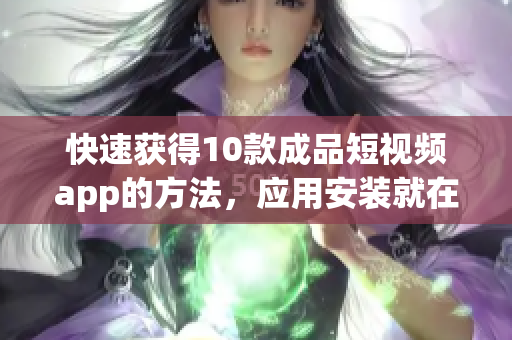 快速获得10款成品短视频app的方法，应用安装就在这里！