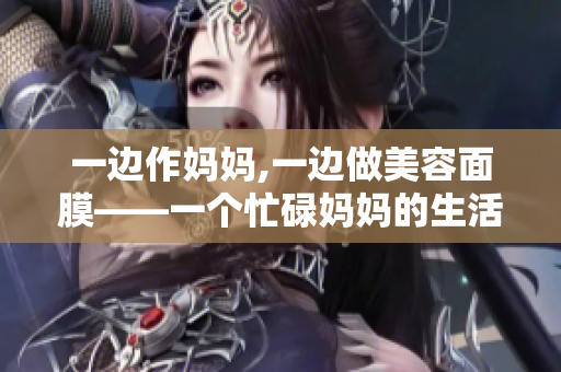 一边作妈妈,一边做美容面膜——一个忙碌妈妈的生活技巧