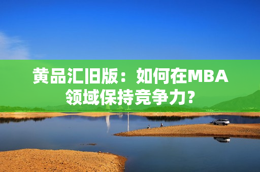 黄品汇旧版：如何在MBA领域保持竞争力？